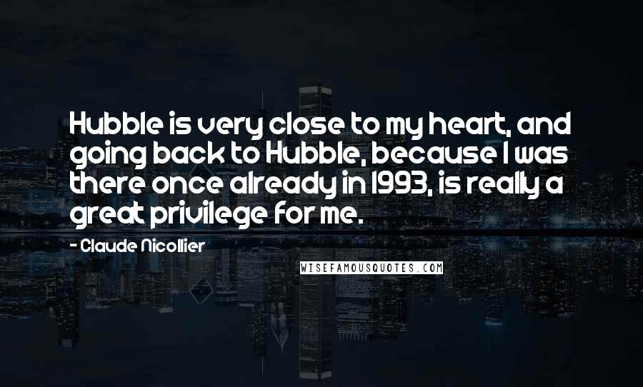 Claude Nicollier Quotes: Hubble is very close to my heart, and going back to Hubble, because I was there once already in 1993, is really a great privilege for me.