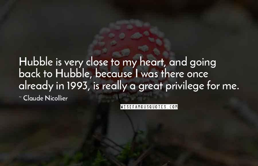 Claude Nicollier Quotes: Hubble is very close to my heart, and going back to Hubble, because I was there once already in 1993, is really a great privilege for me.