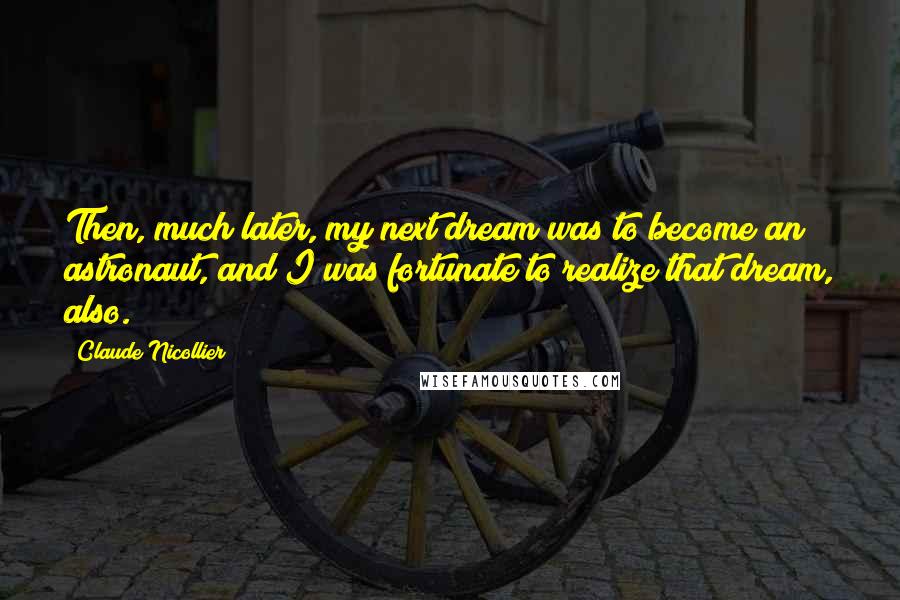 Claude Nicollier Quotes: Then, much later, my next dream was to become an astronaut, and I was fortunate to realize that dream, also.