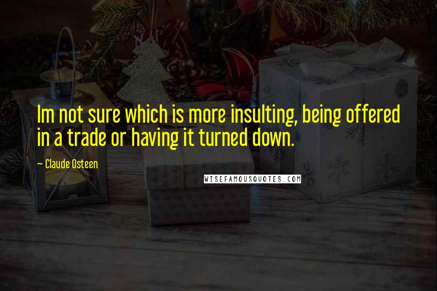 Claude Osteen Quotes: Im not sure which is more insulting, being offered in a trade or having it turned down.