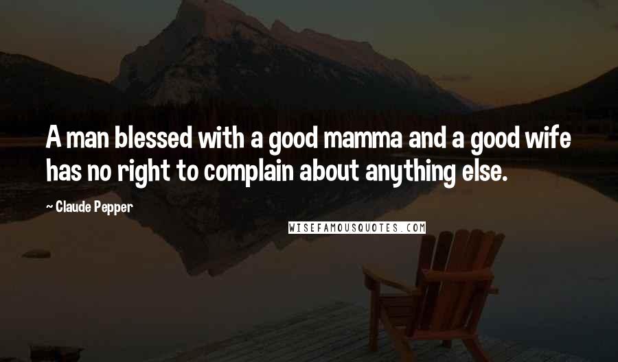 Claude Pepper Quotes: A man blessed with a good mamma and a good wife has no right to complain about anything else.