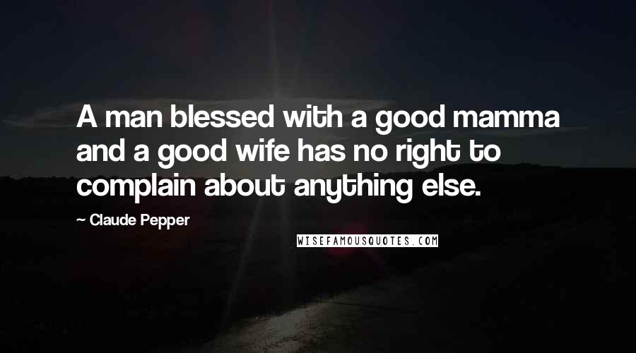 Claude Pepper Quotes: A man blessed with a good mamma and a good wife has no right to complain about anything else.