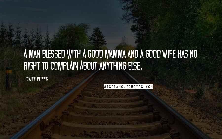 Claude Pepper Quotes: A man blessed with a good mamma and a good wife has no right to complain about anything else.