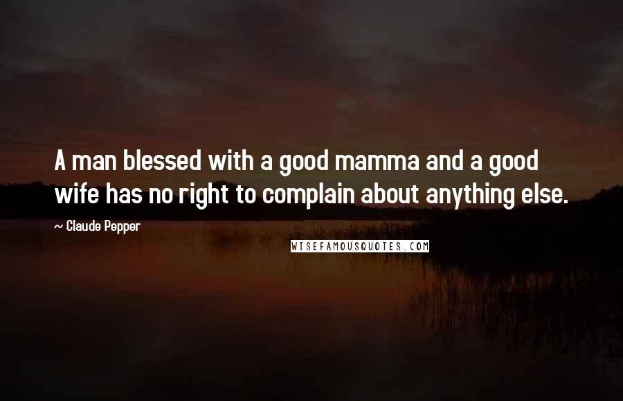 Claude Pepper Quotes: A man blessed with a good mamma and a good wife has no right to complain about anything else.