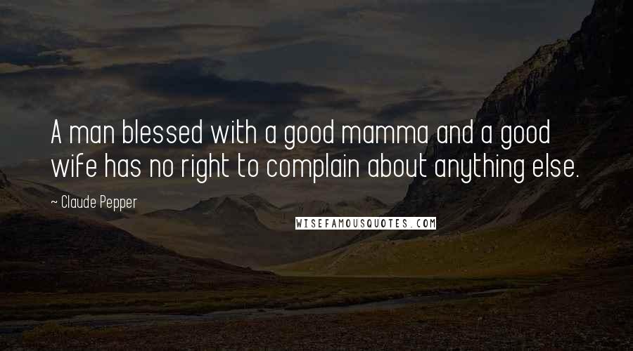 Claude Pepper Quotes: A man blessed with a good mamma and a good wife has no right to complain about anything else.