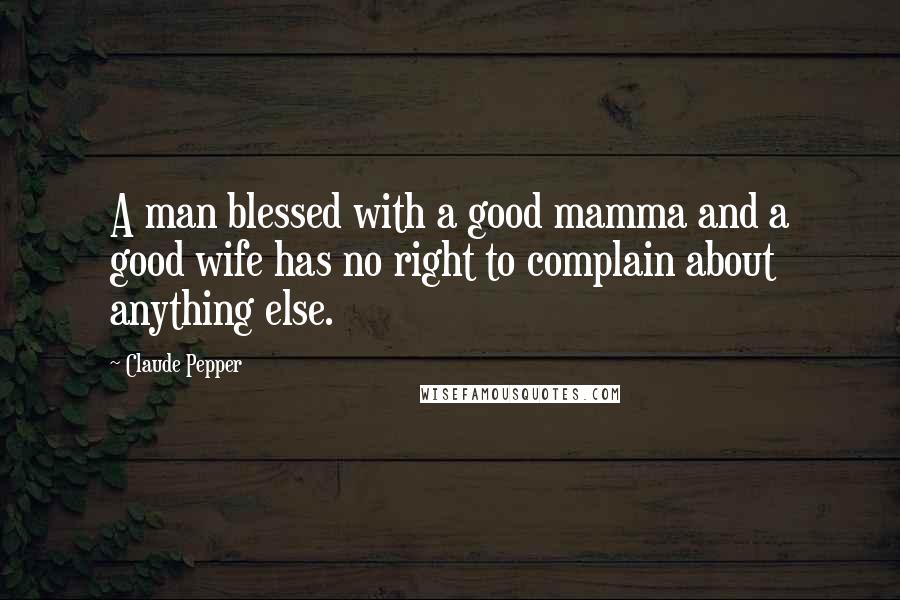 Claude Pepper Quotes: A man blessed with a good mamma and a good wife has no right to complain about anything else.