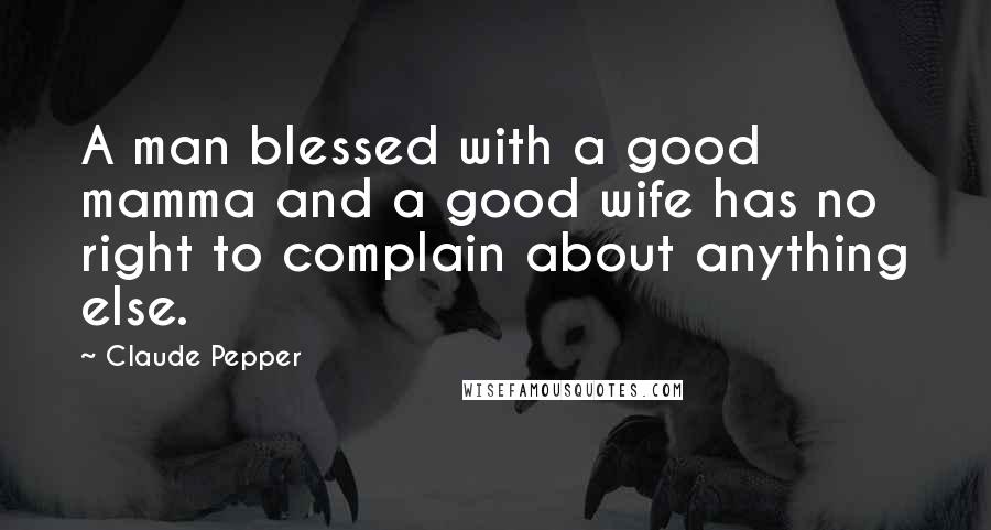 Claude Pepper Quotes: A man blessed with a good mamma and a good wife has no right to complain about anything else.