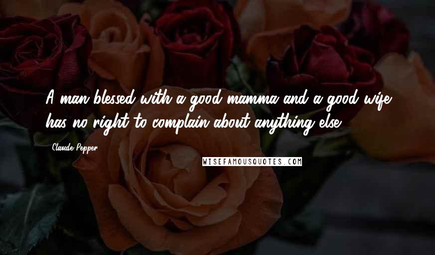 Claude Pepper Quotes: A man blessed with a good mamma and a good wife has no right to complain about anything else.