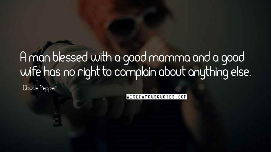 Claude Pepper Quotes: A man blessed with a good mamma and a good wife has no right to complain about anything else.