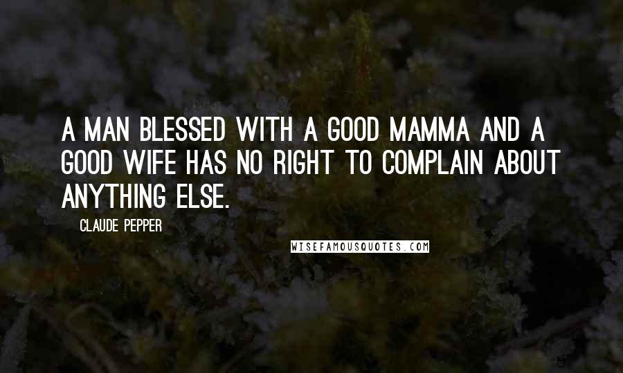Claude Pepper Quotes: A man blessed with a good mamma and a good wife has no right to complain about anything else.