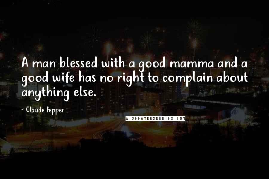 Claude Pepper Quotes: A man blessed with a good mamma and a good wife has no right to complain about anything else.