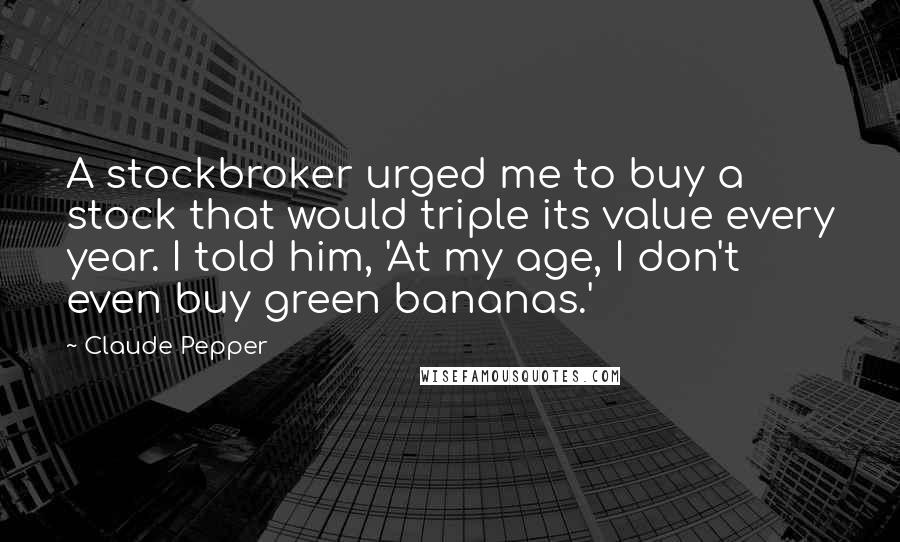 Claude Pepper Quotes: A stockbroker urged me to buy a stock that would triple its value every year. I told him, 'At my age, I don't even buy green bananas.'