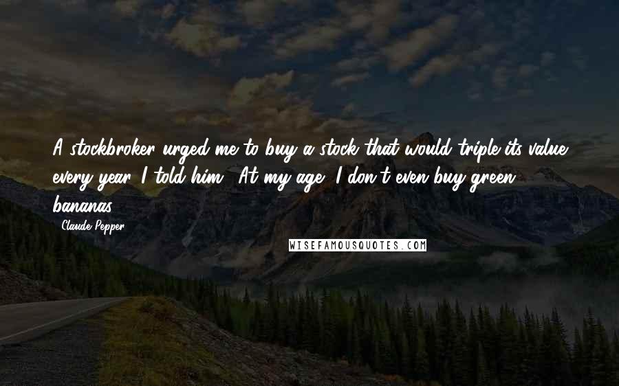 Claude Pepper Quotes: A stockbroker urged me to buy a stock that would triple its value every year. I told him, 'At my age, I don't even buy green bananas.'