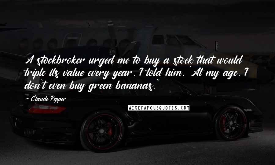 Claude Pepper Quotes: A stockbroker urged me to buy a stock that would triple its value every year. I told him, 'At my age, I don't even buy green bananas.'