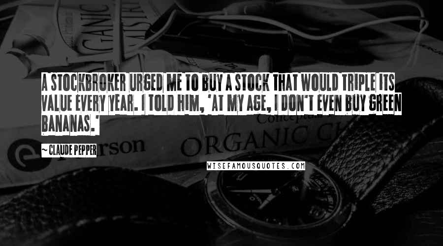 Claude Pepper Quotes: A stockbroker urged me to buy a stock that would triple its value every year. I told him, 'At my age, I don't even buy green bananas.'