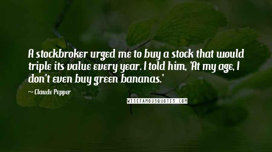 Claude Pepper Quotes: A stockbroker urged me to buy a stock that would triple its value every year. I told him, 'At my age, I don't even buy green bananas.'