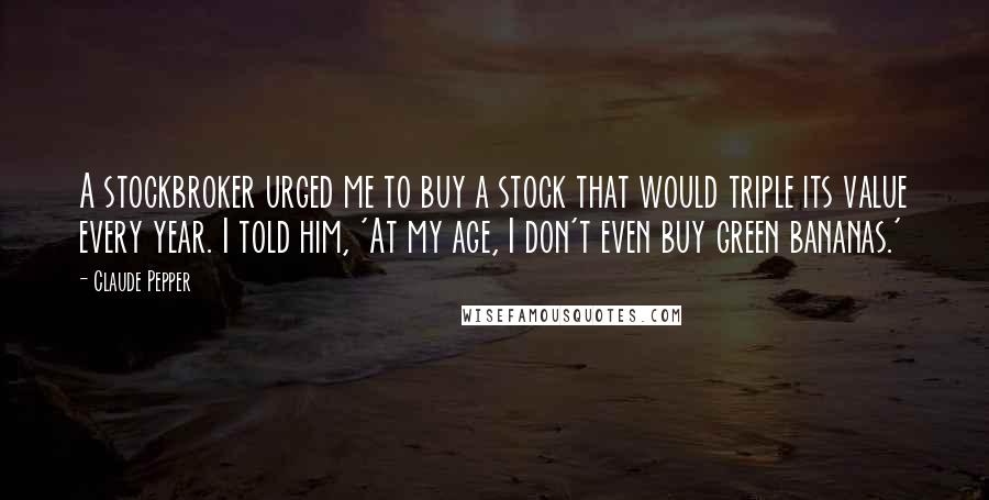 Claude Pepper Quotes: A stockbroker urged me to buy a stock that would triple its value every year. I told him, 'At my age, I don't even buy green bananas.'