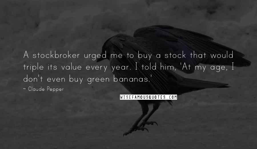 Claude Pepper Quotes: A stockbroker urged me to buy a stock that would triple its value every year. I told him, 'At my age, I don't even buy green bananas.'