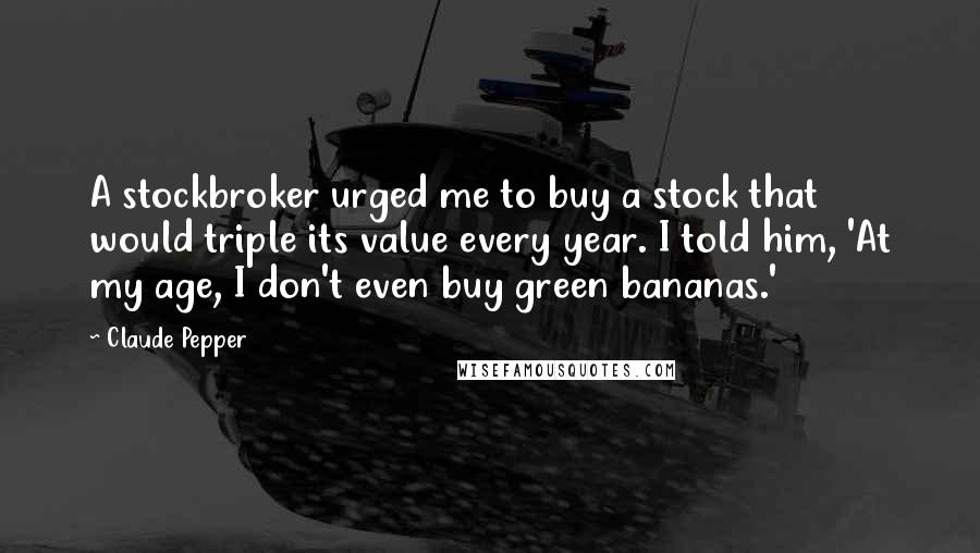 Claude Pepper Quotes: A stockbroker urged me to buy a stock that would triple its value every year. I told him, 'At my age, I don't even buy green bananas.'