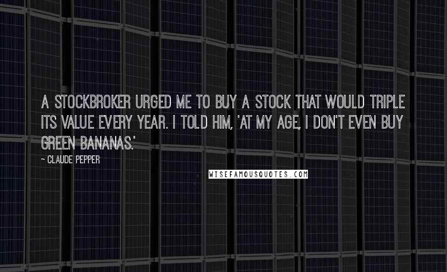 Claude Pepper Quotes: A stockbroker urged me to buy a stock that would triple its value every year. I told him, 'At my age, I don't even buy green bananas.'