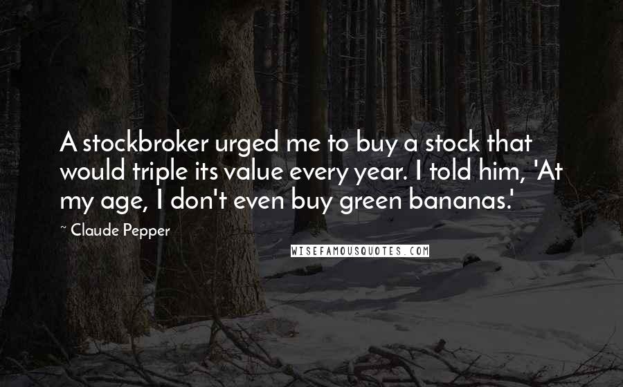 Claude Pepper Quotes: A stockbroker urged me to buy a stock that would triple its value every year. I told him, 'At my age, I don't even buy green bananas.'