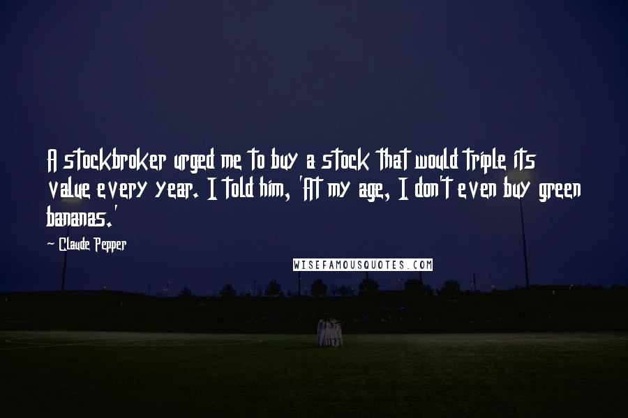 Claude Pepper Quotes: A stockbroker urged me to buy a stock that would triple its value every year. I told him, 'At my age, I don't even buy green bananas.'