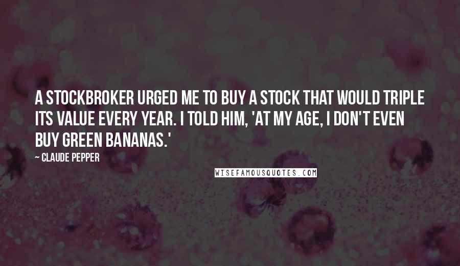 Claude Pepper Quotes: A stockbroker urged me to buy a stock that would triple its value every year. I told him, 'At my age, I don't even buy green bananas.'