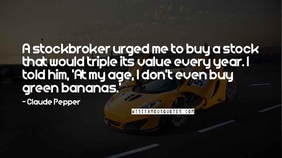 Claude Pepper Quotes: A stockbroker urged me to buy a stock that would triple its value every year. I told him, 'At my age, I don't even buy green bananas.'