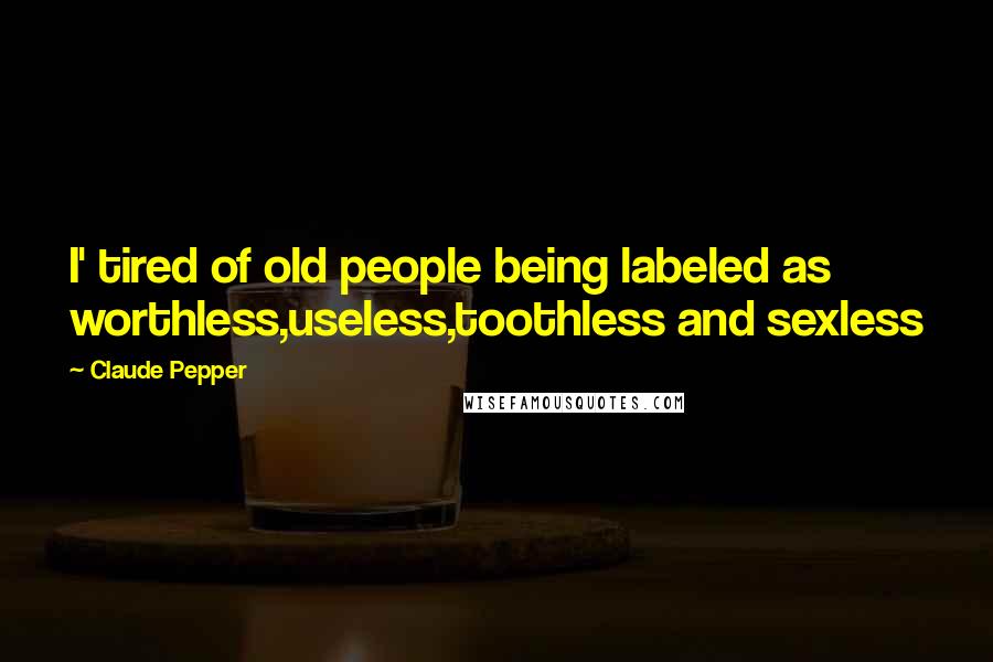 Claude Pepper Quotes: I' tired of old people being labeled as worthless,useless,toothless and sexless