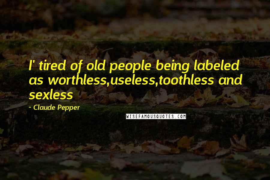 Claude Pepper Quotes: I' tired of old people being labeled as worthless,useless,toothless and sexless