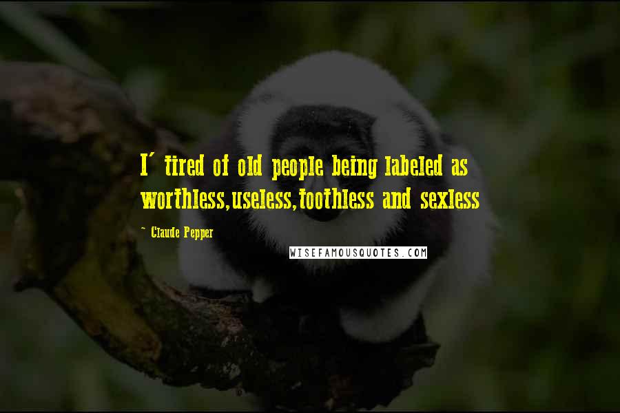 Claude Pepper Quotes: I' tired of old people being labeled as worthless,useless,toothless and sexless
