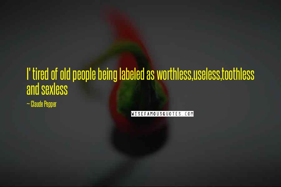Claude Pepper Quotes: I' tired of old people being labeled as worthless,useless,toothless and sexless