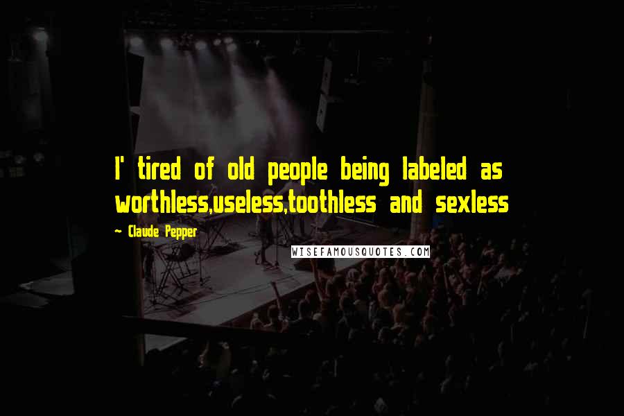 Claude Pepper Quotes: I' tired of old people being labeled as worthless,useless,toothless and sexless
