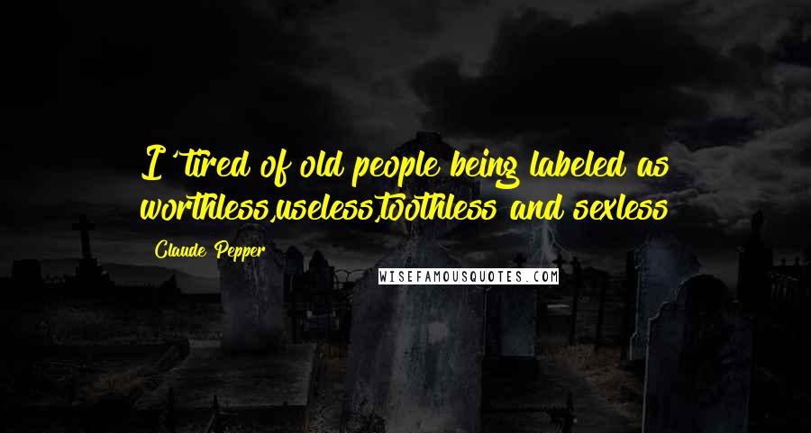Claude Pepper Quotes: I' tired of old people being labeled as worthless,useless,toothless and sexless