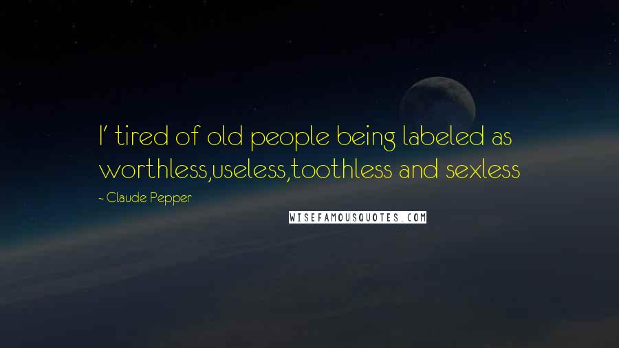 Claude Pepper Quotes: I' tired of old people being labeled as worthless,useless,toothless and sexless
