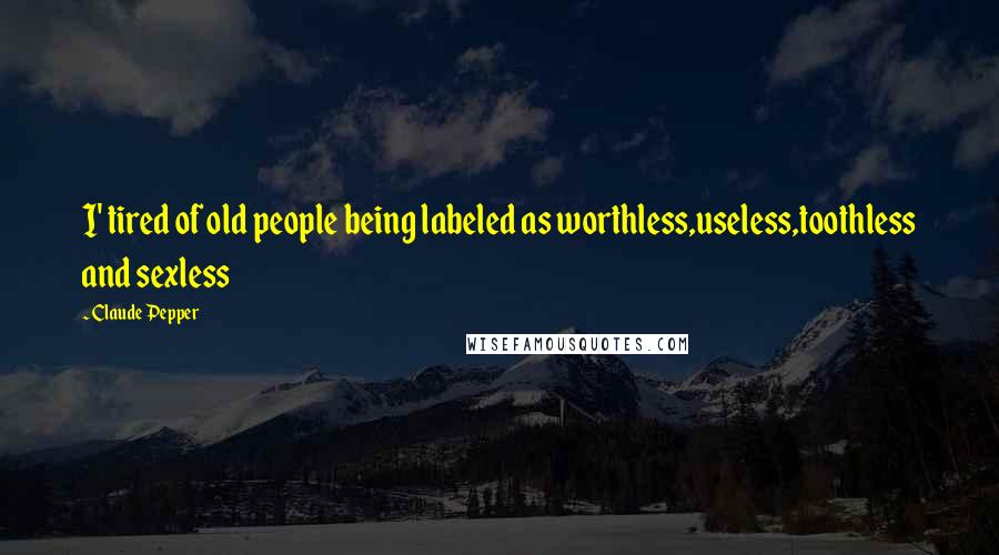 Claude Pepper Quotes: I' tired of old people being labeled as worthless,useless,toothless and sexless