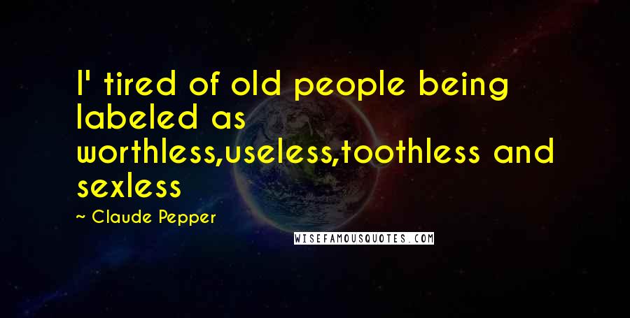 Claude Pepper Quotes: I' tired of old people being labeled as worthless,useless,toothless and sexless