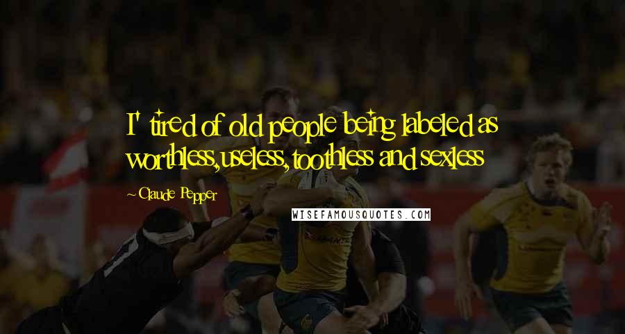 Claude Pepper Quotes: I' tired of old people being labeled as worthless,useless,toothless and sexless