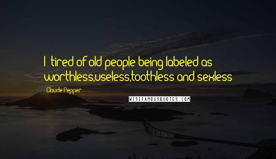 Claude Pepper Quotes: I' tired of old people being labeled as worthless,useless,toothless and sexless