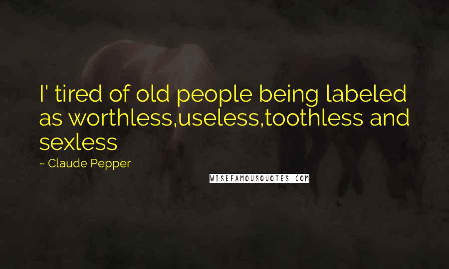 Claude Pepper Quotes: I' tired of old people being labeled as worthless,useless,toothless and sexless