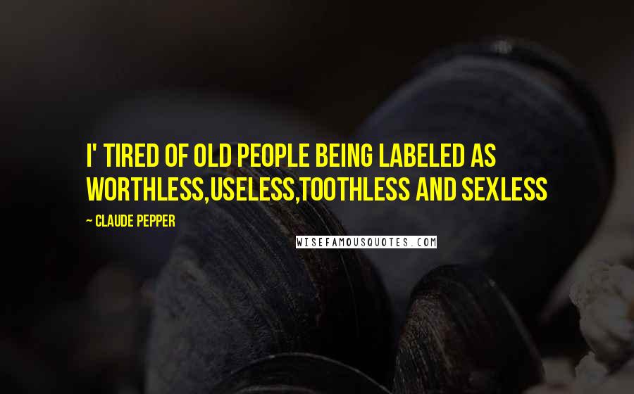 Claude Pepper Quotes: I' tired of old people being labeled as worthless,useless,toothless and sexless