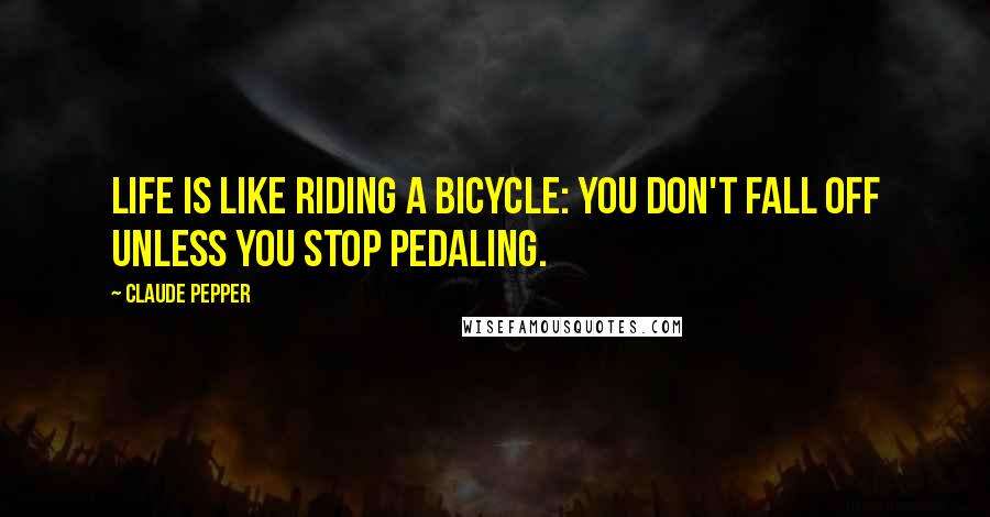 Claude Pepper Quotes: Life is like riding a bicycle: you don't fall off unless you stop pedaling.