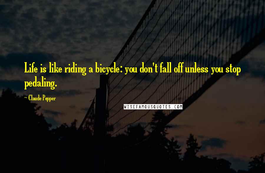 Claude Pepper Quotes: Life is like riding a bicycle: you don't fall off unless you stop pedaling.