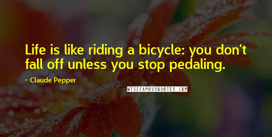 Claude Pepper Quotes: Life is like riding a bicycle: you don't fall off unless you stop pedaling.