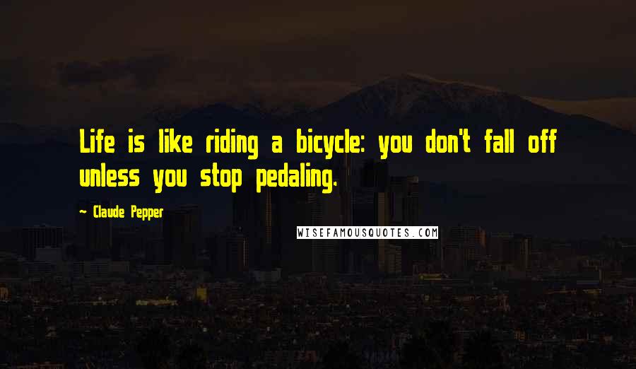 Claude Pepper Quotes: Life is like riding a bicycle: you don't fall off unless you stop pedaling.