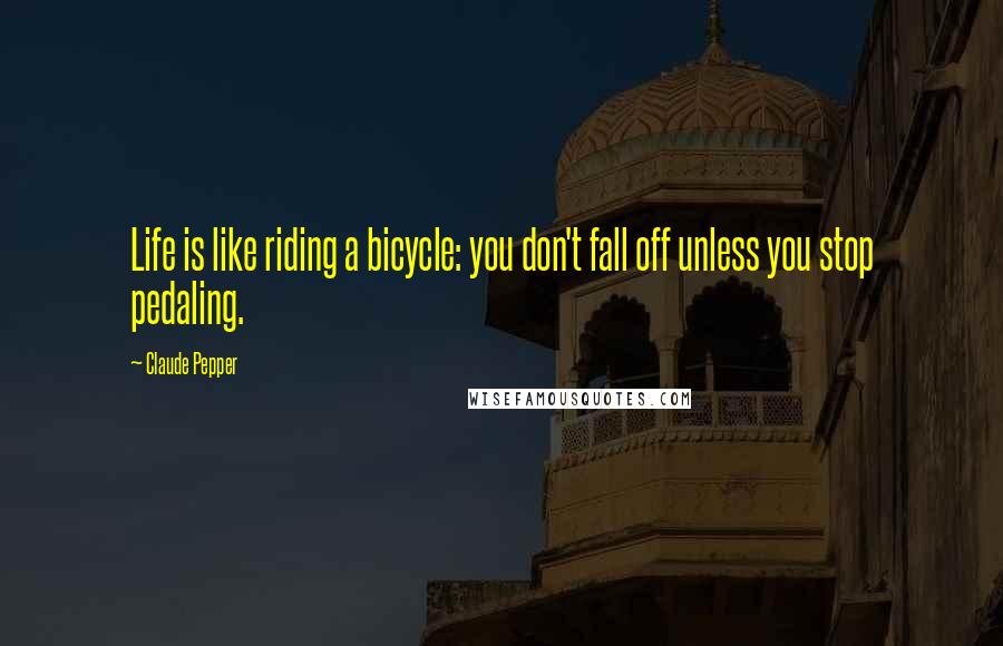 Claude Pepper Quotes: Life is like riding a bicycle: you don't fall off unless you stop pedaling.