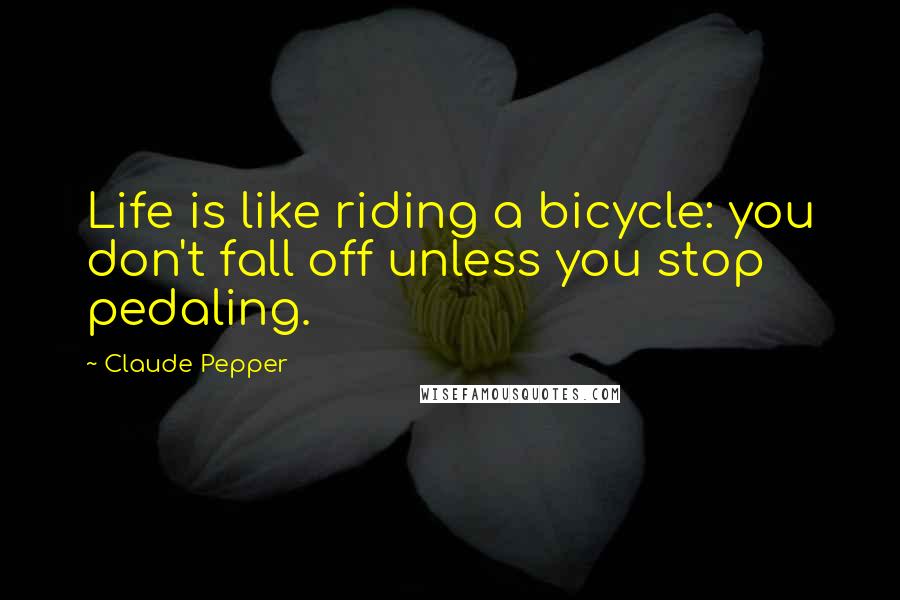 Claude Pepper Quotes: Life is like riding a bicycle: you don't fall off unless you stop pedaling.