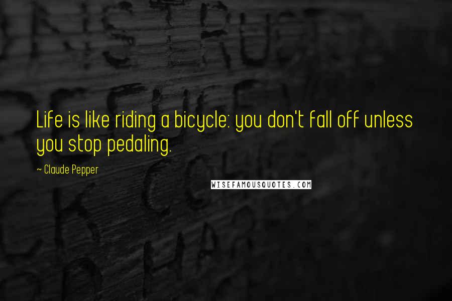 Claude Pepper Quotes: Life is like riding a bicycle: you don't fall off unless you stop pedaling.