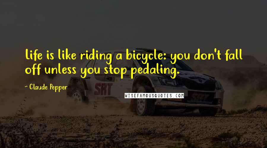 Claude Pepper Quotes: Life is like riding a bicycle: you don't fall off unless you stop pedaling.