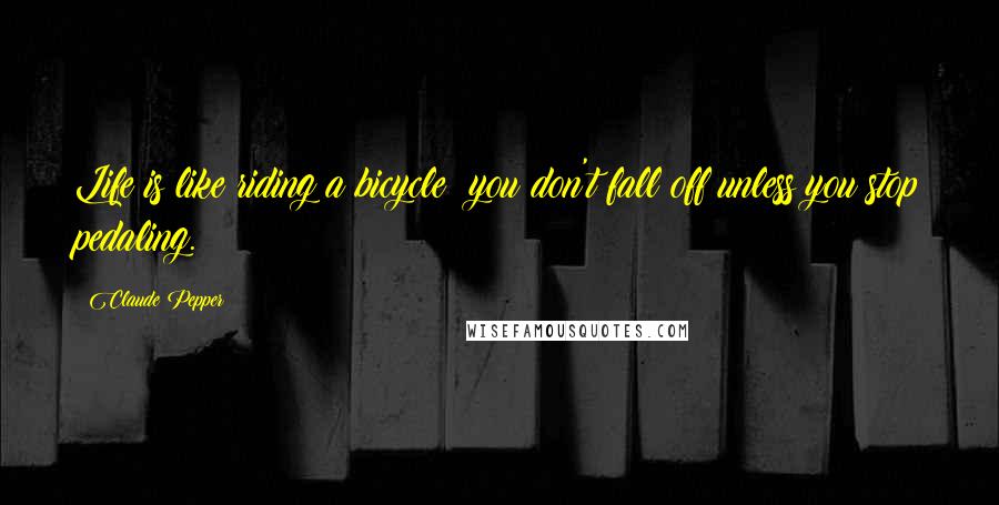 Claude Pepper Quotes: Life is like riding a bicycle: you don't fall off unless you stop pedaling.